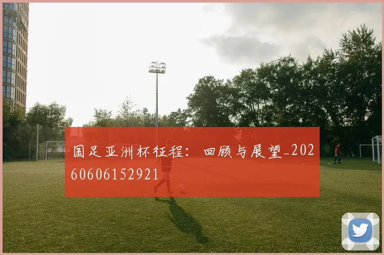 国足亚洲杯征程:回顾与展望_20260606152921