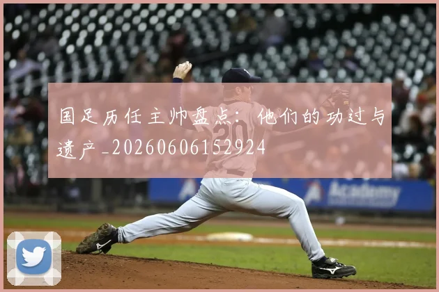 国足历任主帅盘点：他们的功过与遗产_20260606152924