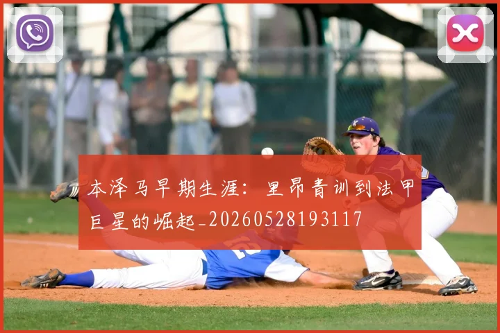 本泽马早期生涯：里昂青训到法甲巨星的崛起_20260528193117