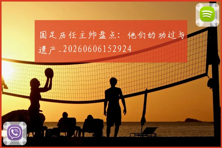 国足历任主帅盘点:他们的功过与遗产_20260606152924