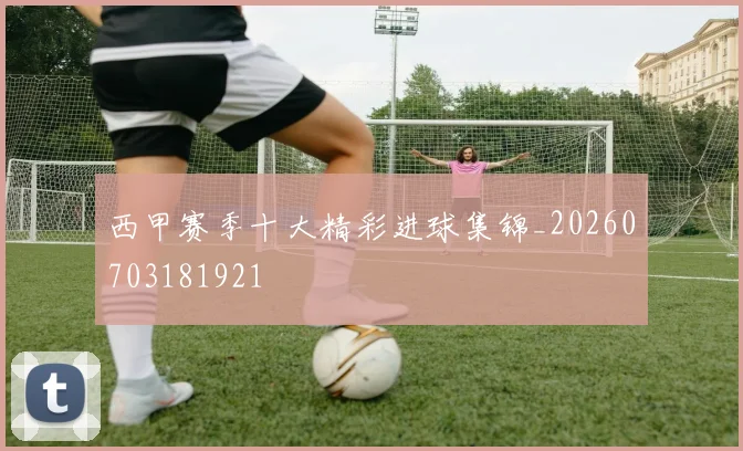 西甲赛季十大精彩进球集锦_20260703181921