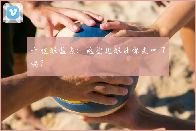 十佳球盘点:这些进球让你尖叫了吗?