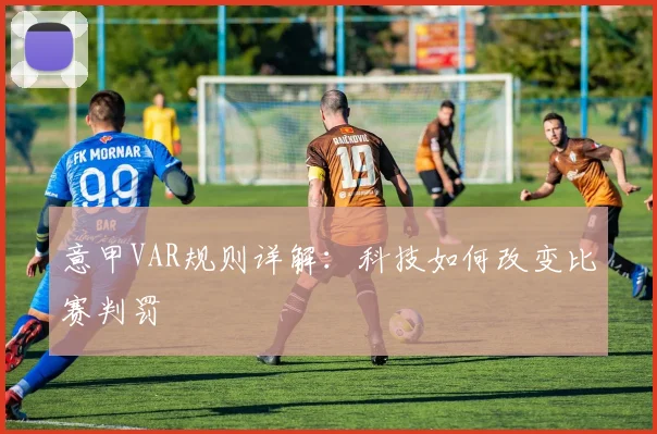 意甲VAR规则详解:科技如何改变比赛判罚